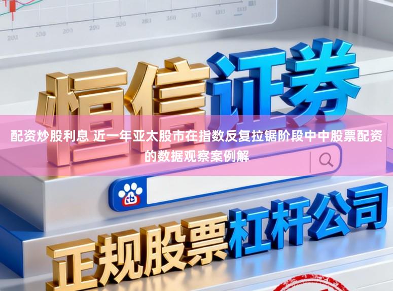 配资炒股利息 近一年亚太股市在指数反复拉锯阶段中中股票配资的数据观察案例解