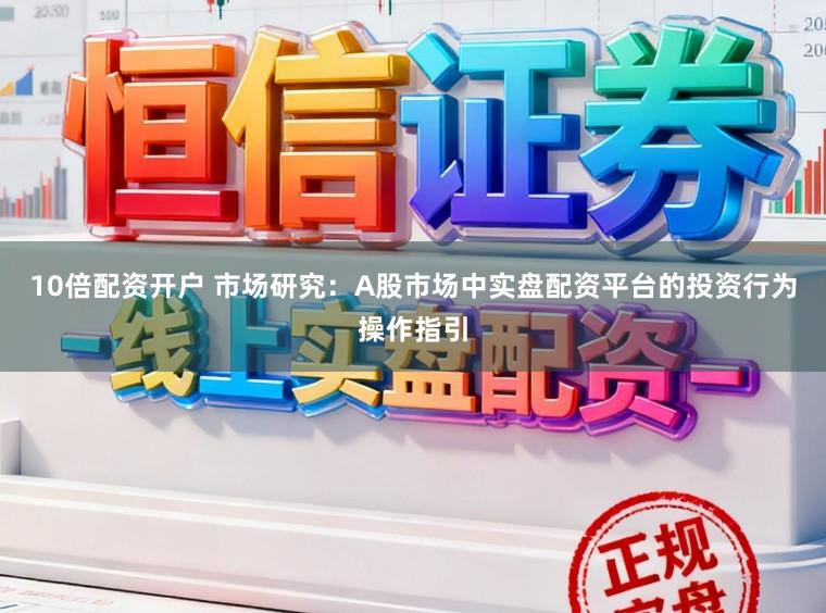 10倍配资开户 市场研究：A股市场中实盘配资平台的投资行为操作指引