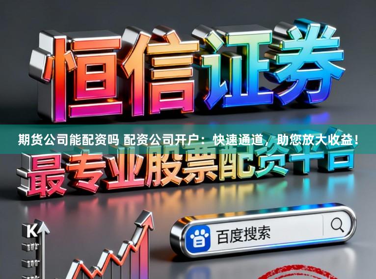 期货公司能配资吗 配资公司开户：快速通道，助您放大收益！