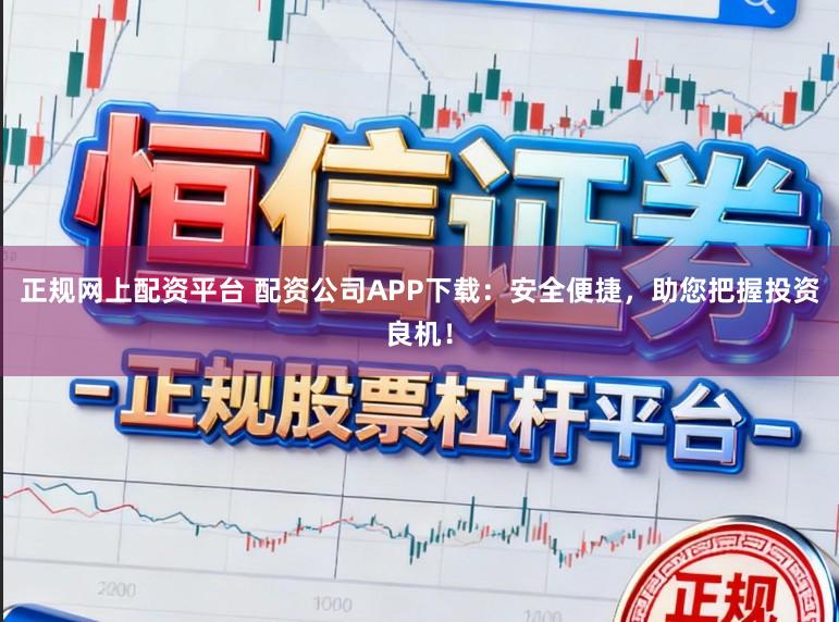 正规网上配资平台 配资公司APP下载：安全便捷，助您把握投资良机！