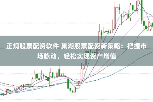 正规股票配资软件 巢湖股票配资新策略：把握市场脉动，轻松实现资产增值