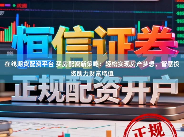 在线期货配资平台 买房配资新策略：轻松实现房产梦想，智慧投资助力财富增值