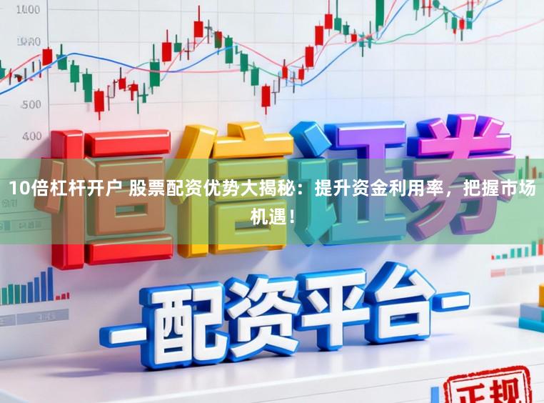 10倍杠杆开户 股票配资优势大揭秘:提升资金利用率,把握市场机遇!