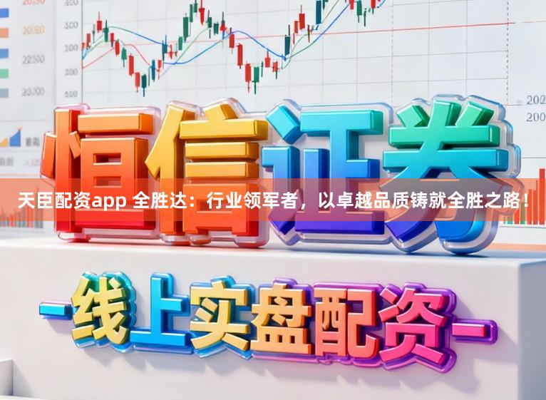 天臣配资app 全胜达：行业领军者，以卓越品质铸就全胜之路！