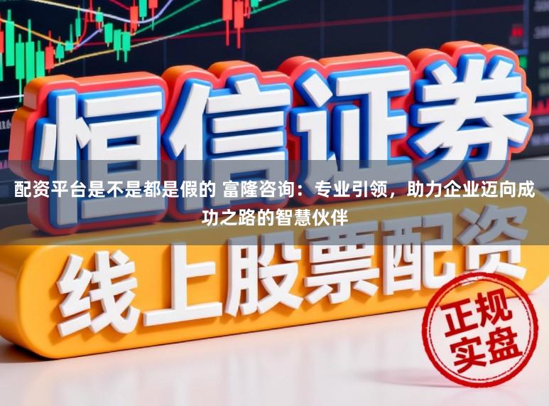 配资平台是不是都是假的 富隆咨询：专业引领，助力企业迈向成功之路的智慧伙伴