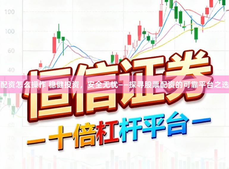 配资怎么操作 稳健投资，安全无忧——探寻股票配资的可靠平台之选