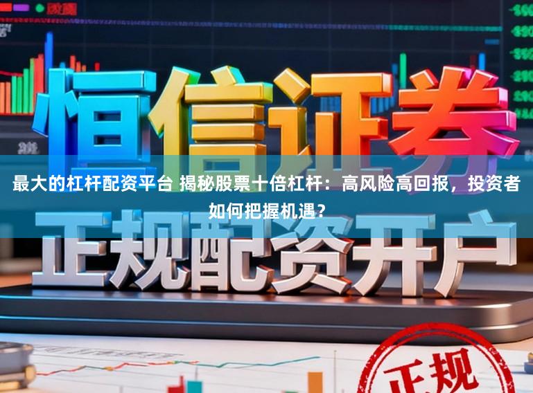 最大的杠杆配资平台 揭秘股票十倍杠杆：高风险高回报，投资者如何把握机遇？