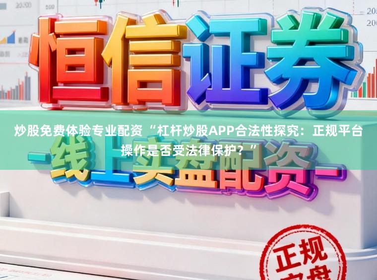 炒股免费体验专业配资 “杠杆炒股APP合法性探究:正规平台操作是否受法律保护?”