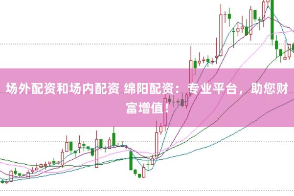 场外配资和场内配资 绵阳配资：专业平台，助您财富增值！