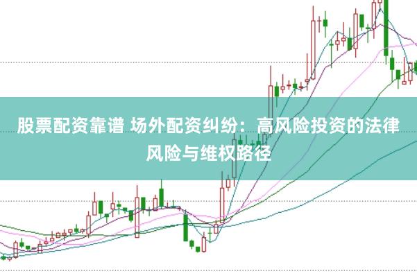 股票配资靠谱 场外配资纠纷：高风险投资的法律风险与维权路径