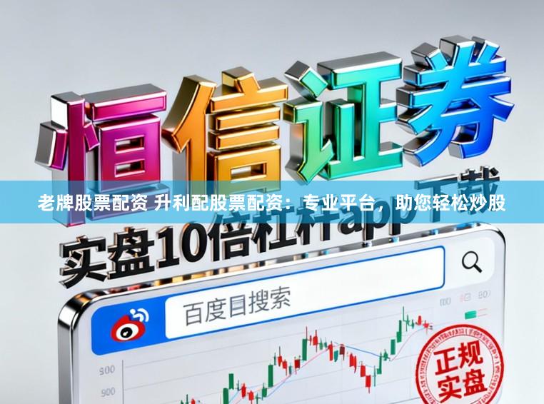 老牌股票配资 升利配股票配资：专业平台，助您轻松炒股