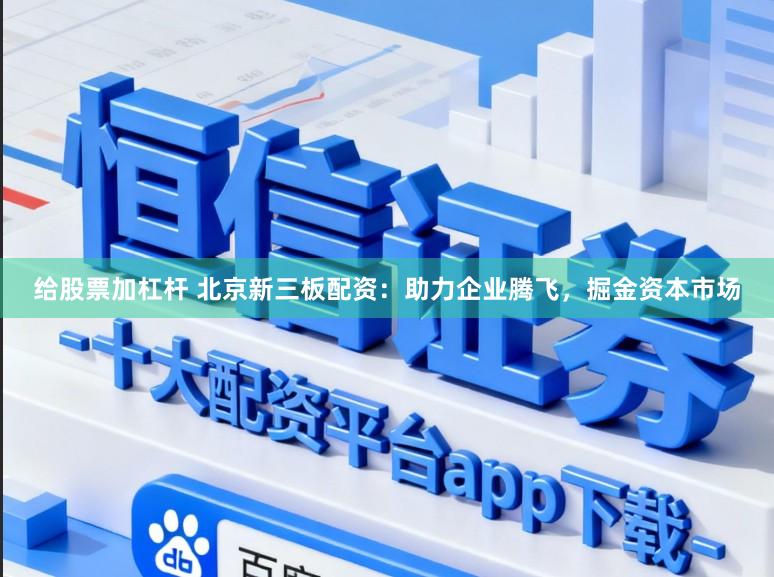 给股票加杠杆 北京新三板配资：助力企业腾飞，掘金资本市场