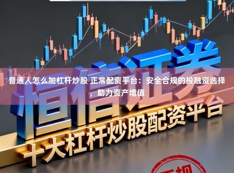 普通人怎么加杠杆炒股 正常配资平台：安全合规的投融资选择，助力资产增值
