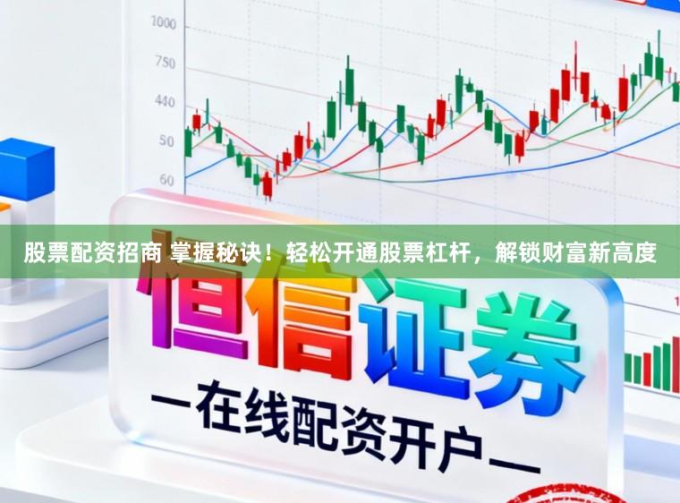 股票配资招商 掌握秘诀！轻松开通股票杠杆，解锁财富新高度