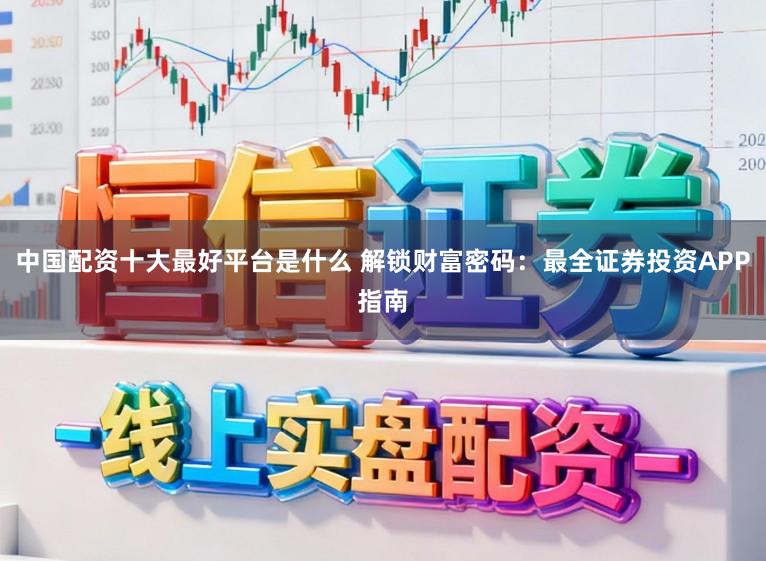 中国配资十大最好平台是什么 解锁财富密码：最全证券投资APP指南