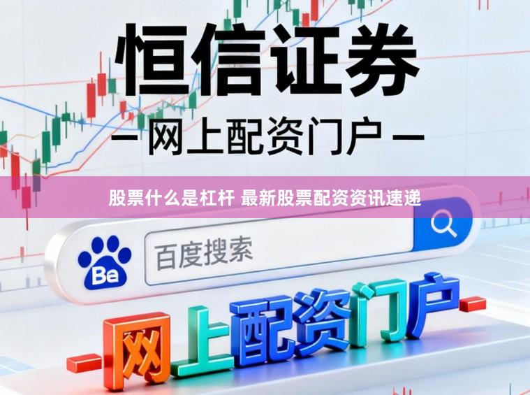 股票什么是杠杆 最新股票配资资讯速递