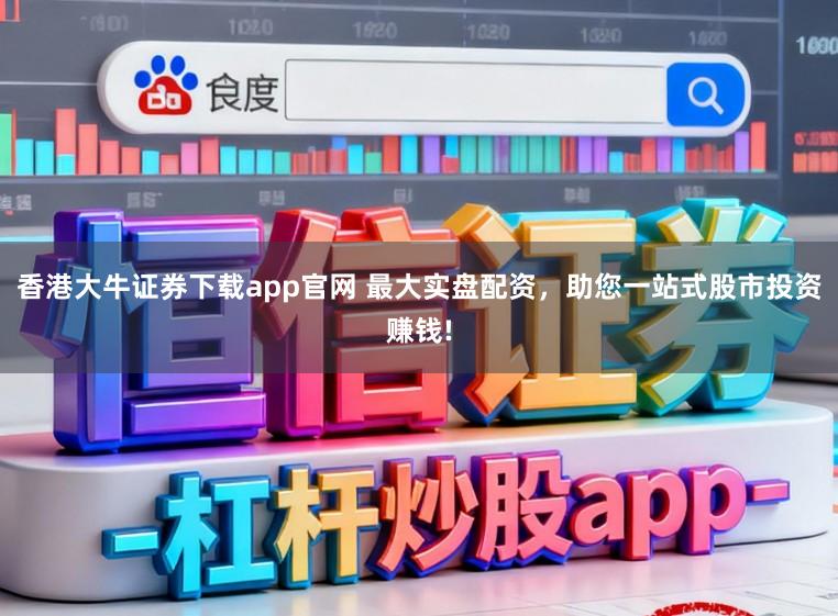 香港大牛证券下载app官网 最大实盘配资，助您一站式股市投资赚钱!