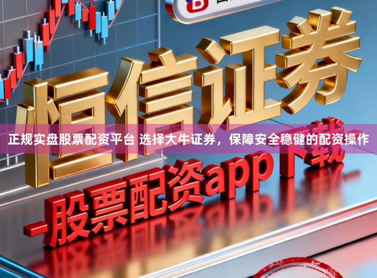 正规实盘股票配资平台 选择大牛证券，保障安全稳健的配资操作