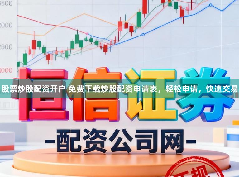 股票炒股配资开户 免费下载炒股配资申请表，轻松申请，快速交易