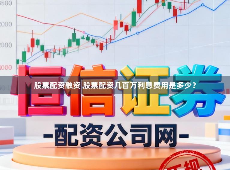 股票配资融资 股票配资几百万利息费用是多少?