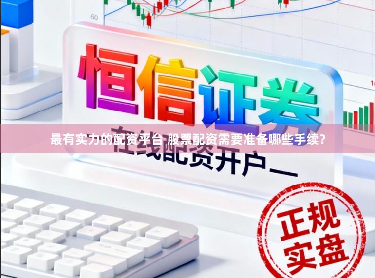 最有实力的配资平台 股票配资需要准备哪些手续？