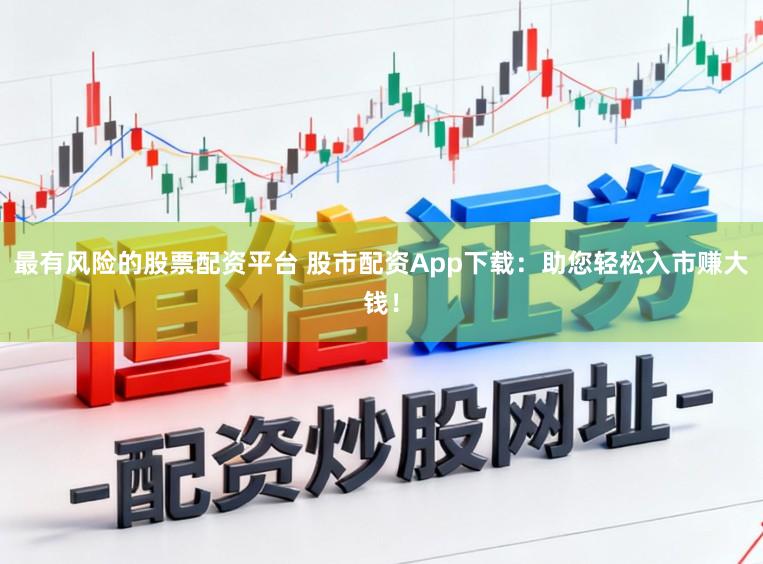 最有风险的股票配资平台 股市配资App下载:助您轻松入市赚大钱!