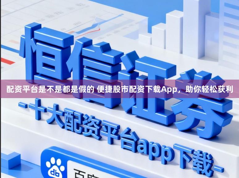 配资平台是不是都是假的 便捷股市配资下载App，助你轻松获利