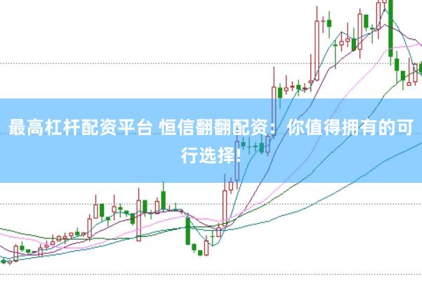 最高杠杆配资平台 恒信翻翻配资:你值得拥有的可行选择!