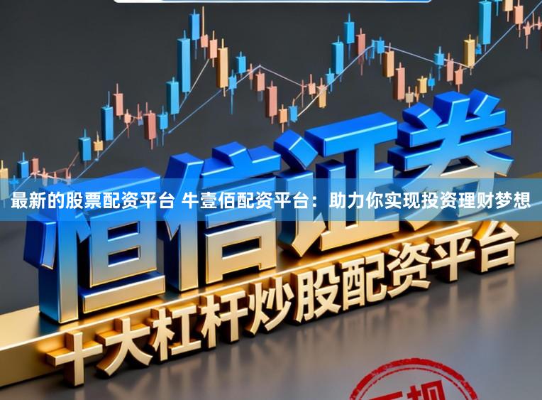 最新的股票配资平台 牛壹佰配资平台:助力你实现投资理财梦想