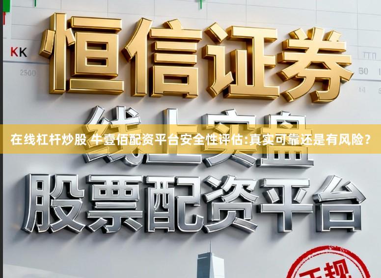 在线杠杆炒股 牛壹佰配资平台安全性评估:真实可靠还是有风险?