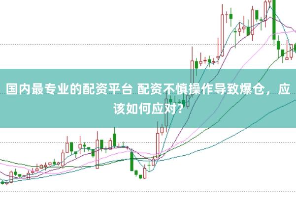 国内最专业的配资平台 配资不慎操作导致爆仓，应该如何应对？