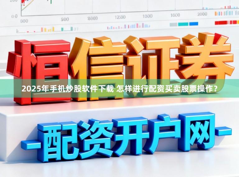 2025年手机炒股软件下载 怎样进行配资买卖股票操作?