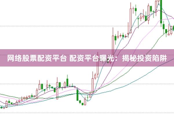网络股票配资平台 配资平台曝光：揭秘投资陷阱