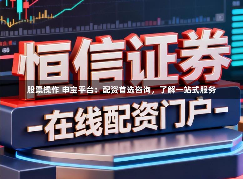 股票操作 申宝平台:配资首选咨询,了解一站式服务