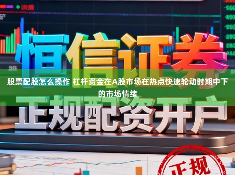 股票配股怎么操作 杠杆资金在A股市场在热点快速轮动时期中下的市场情绪