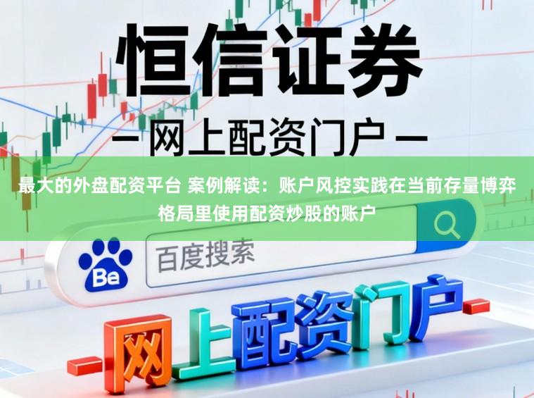 最大的外盘配资平台 案例解读：账户风控实践在当前存量博弈格局里使用配资炒股的账户