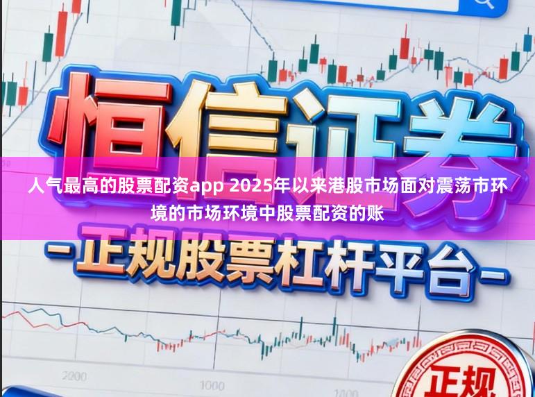 人气最高的股票配资app 2025年以来港股市场面对震荡市环境的市场环境中股票配资的账