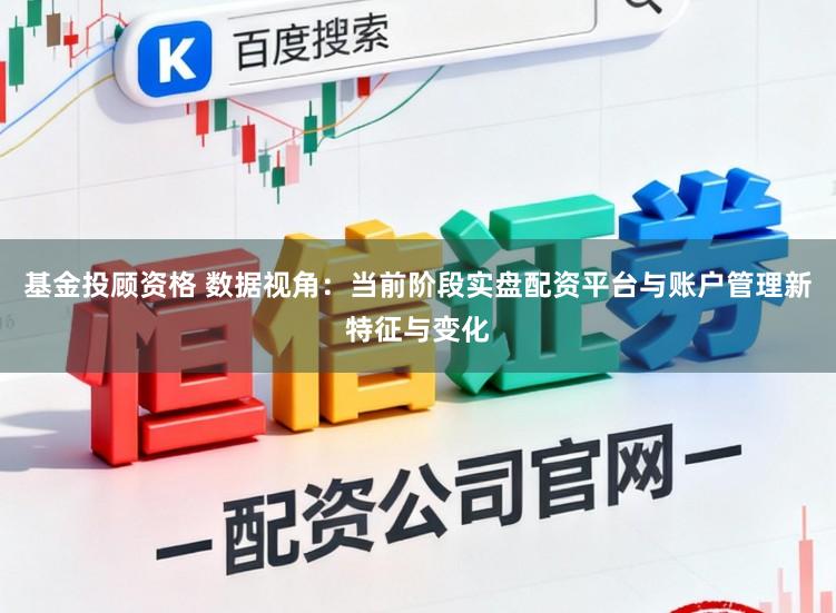 基金投顾资格 数据视角：当前阶段实盘配资平台与账户管理新特征与变化