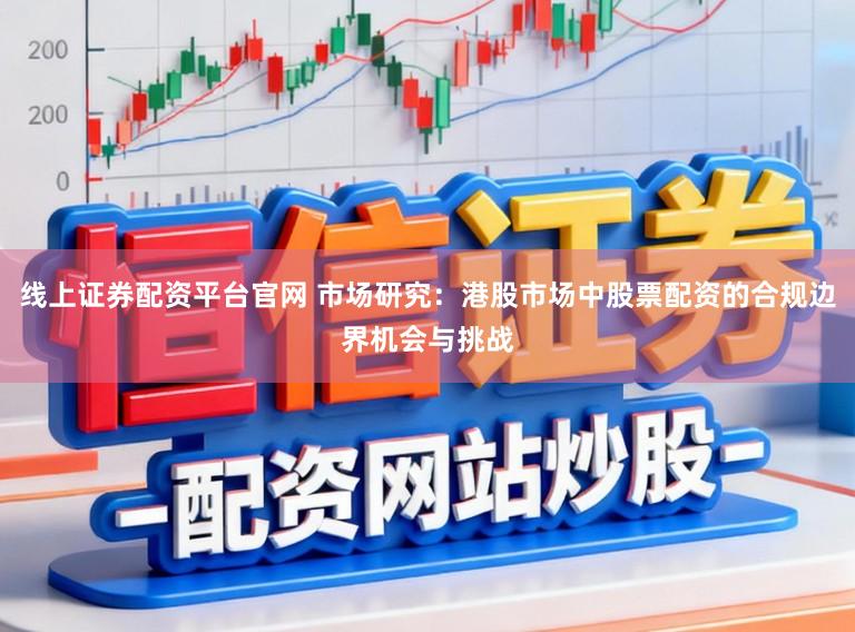 线上证券配资平台官网 市场研究：港股市场中股票配资的合规边界机会与挑战