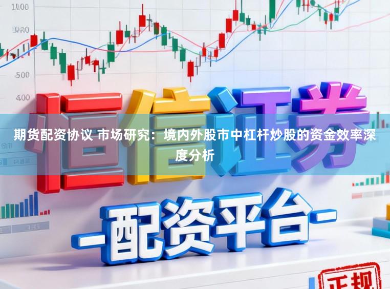 期货配资协议 市场研究：境内外股市中杠杆炒股的资金效率深度分析