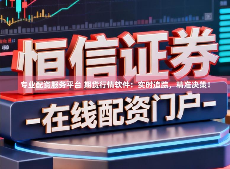 专业配资服务平台 期货行情软件：实时追踪，精准决策！