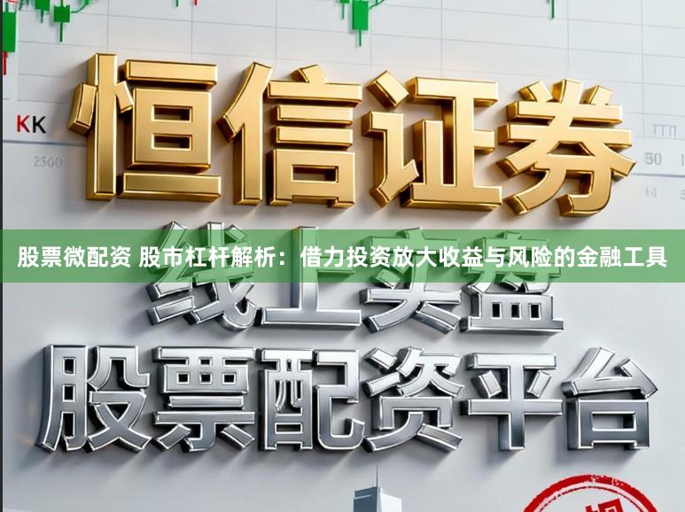股票微配资 股市杠杆解析：借力投资放大收益与风险的金融工具