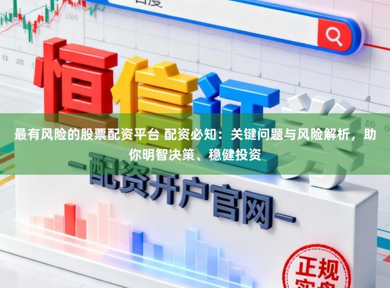 最有风险的股票配资平台 配资必知：关键问题与风险解析，助你明智决策、稳健投资