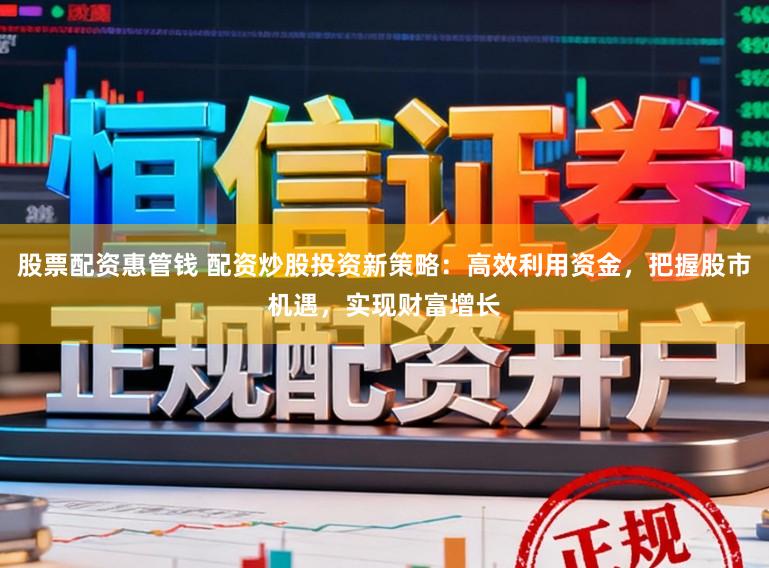 股票配资惠管钱 配资炒股投资新策略：高效利用资金，把握股市机遇，实现财富增长