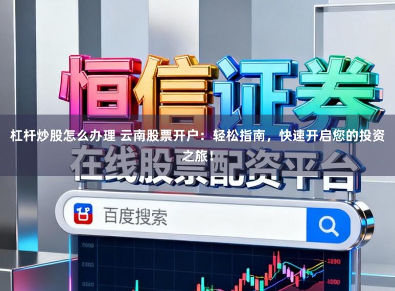 杠杆炒股怎么办理 云南股票开户：轻松指南，快速开启您的投资之旅！