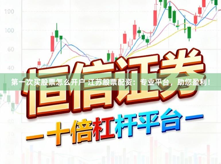 第一次买股票怎么开户 江苏股票配资:专业平台,助您盈利!