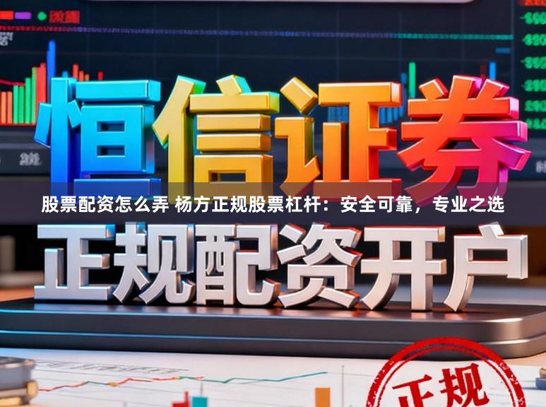 股票配资怎么弄 杨方正规股票杠杆：安全可靠，专业之选