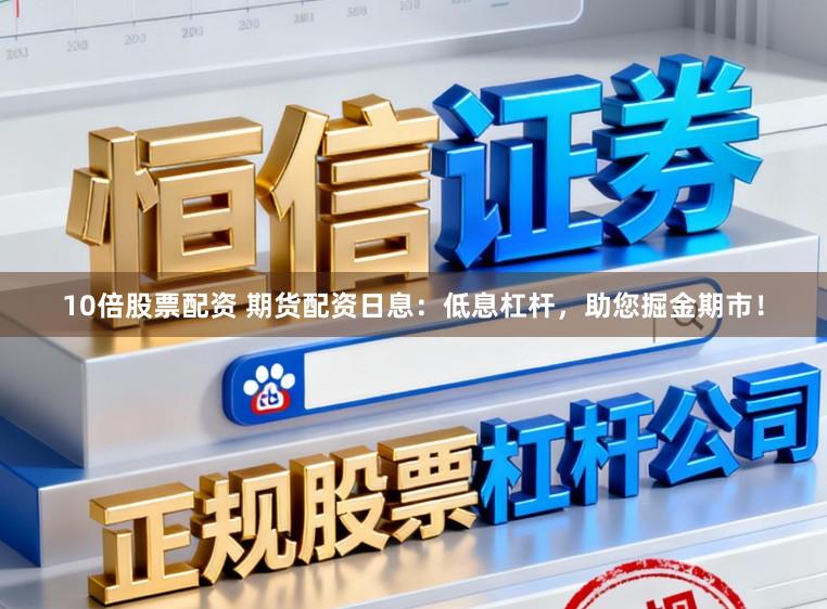 10倍股票配资 期货配资日息：低息杠杆，助您掘金期市！
