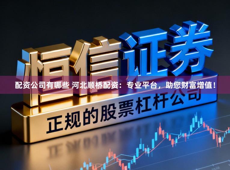 配资公司有哪些 河北顺桥配资：专业平台，助您财富增值！