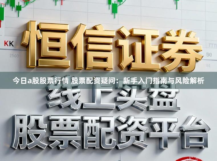 今日a股股票行情 股票配资疑问：新手入门指南与风险解析